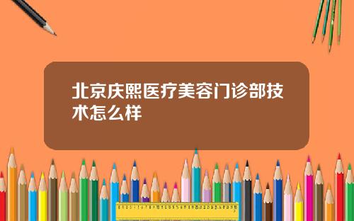 北京庆熙医疗美容门诊部技术怎么样