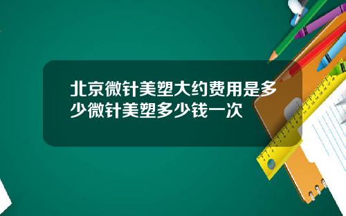 北京微针美塑大约费用是多少微针美塑多少钱一次