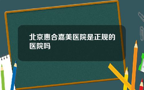 北京惠合嘉美医院是正规的医院吗