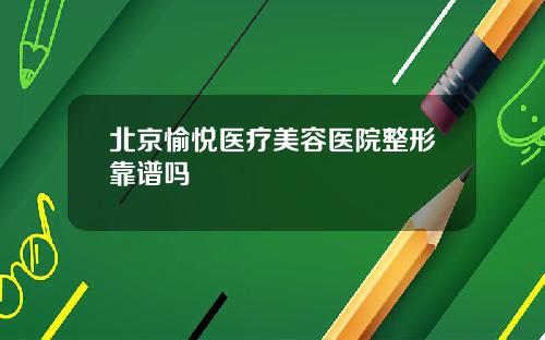 北京愉悦医疗美容医院整形靠谱吗