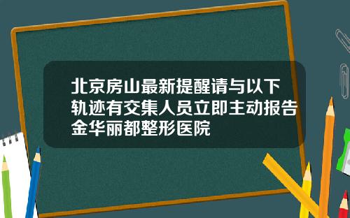 北京房山最新提醒请与以下轨迹有交集人员立即主动报告金华丽都整形医院