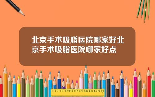 北京手术吸脂医院哪家好北京手术吸脂医院哪家好点