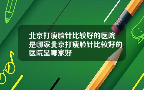 北京打瘦脸针比较好的医院是哪家北京打瘦脸针比较好的医院是哪家好