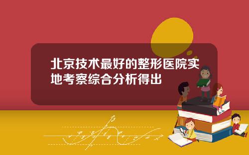 北京技术最好的整形医院实地考察综合分析得出