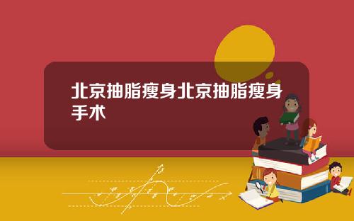北京抽脂瘦身北京抽脂瘦身手术