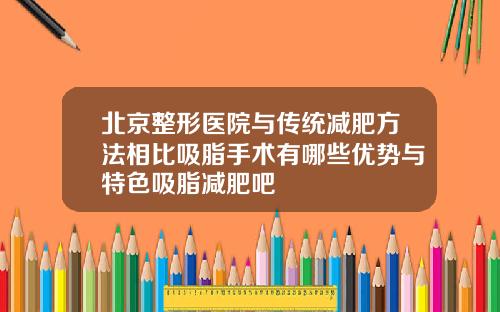 北京整形医院与传统减肥方法相比吸脂手术有哪些优势与特色吸脂减肥吧