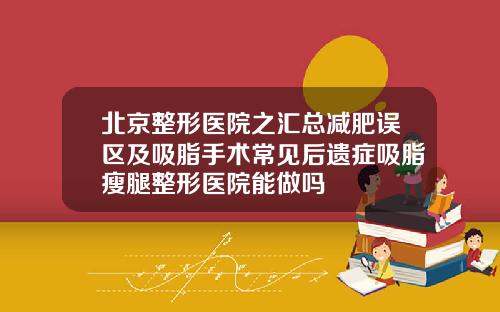 北京整形医院之汇总减肥误区及吸脂手术常见后遗症吸脂瘦腿整形医院能做吗