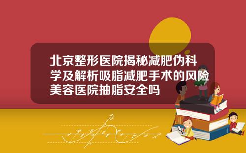 北京整形医院揭秘减肥伪科学及解析吸脂减肥手术的风险美容医院抽脂安全吗