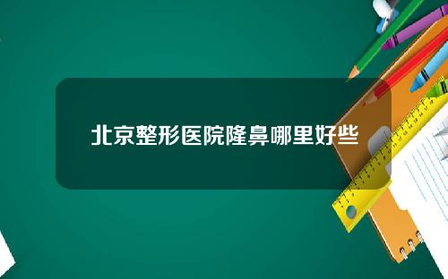 北京整形医院隆鼻哪里好些