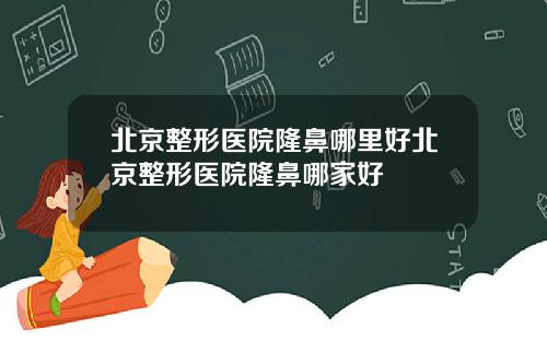 北京整形医院隆鼻哪里好北京整形医院隆鼻哪家好