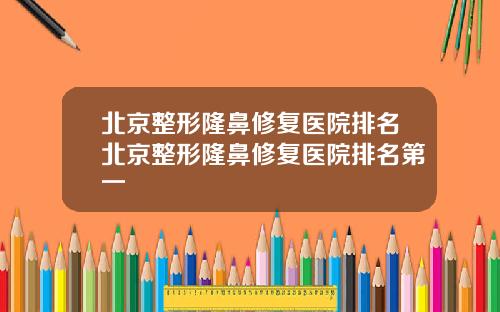 北京整形隆鼻修复医院排名北京整形隆鼻修复医院排名第一