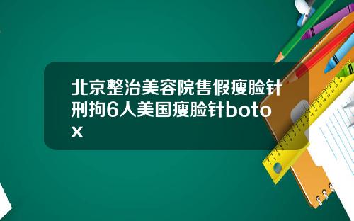北京整治美容院售假瘦脸针刑拘6人美国瘦脸针botox