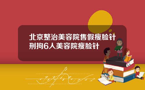 北京整治美容院售假瘦脸针刑拘6人美容院瘦脸针