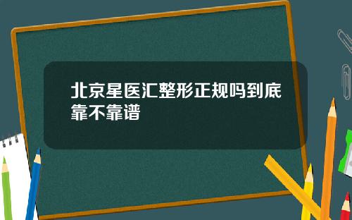 北京星医汇整形正规吗到底靠不靠谱