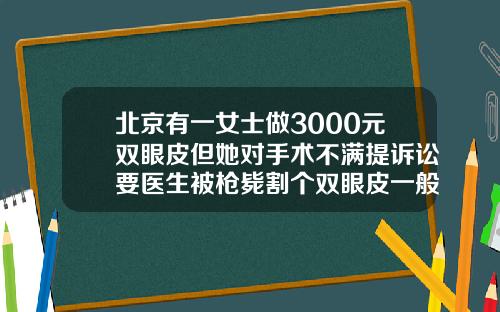 北京有一女士做3000元双眼皮但她对手术不满提诉讼要医生被枪毙割个双眼皮一般需要多少钱费用