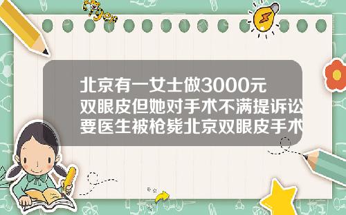 北京有一女士做3000元双眼皮但她对手术不满提诉讼要医生被枪毙北京双眼皮手术医院排行榜