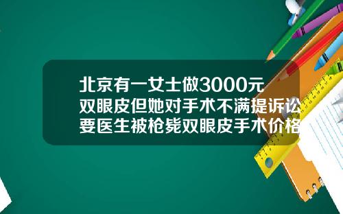 北京有一女士做3000元双眼皮但她对手术不满提诉讼要医生被枪毙双眼皮手术价格表图片真实