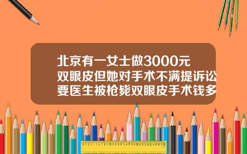 北京有一女士做3000元双眼皮但她对手术不满提诉讼要医生被枪毙双眼皮手术钱多少