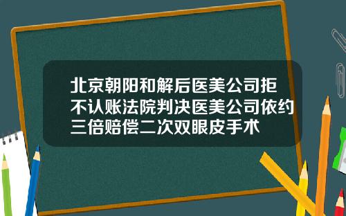 北京朝阳和解后医美公司拒不认账法院判决医美公司依约三倍赔偿二次双眼皮手术