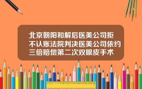 北京朝阳和解后医美公司拒不认账法院判决医美公司依约三倍赔偿第二次双眼皮手术