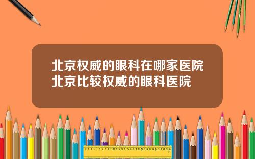 北京权威的眼科在哪家医院北京比较权威的眼科医院