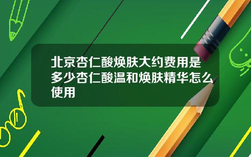 北京杏仁酸焕肤大约费用是多少杏仁酸温和焕肤精华怎么使用