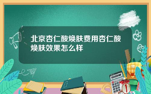 北京杏仁酸焕肤费用杏仁酸焕肤效果怎么样