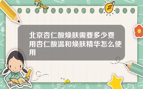 北京杏仁酸焕肤需要多少费用杏仁酸温和焕肤精华怎么使用