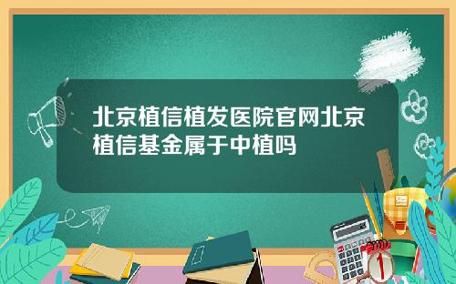 北京植信植发医院官网北京植信基金属于中植吗