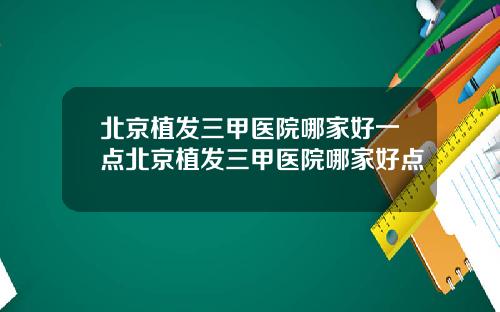 北京植发三甲医院哪家好一点北京植发三甲医院哪家好点