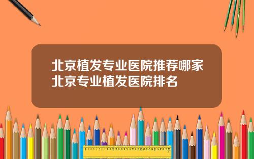 北京植发专业医院推荐哪家北京专业植发医院排名