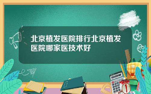 北京植发医院排行北京植发医院哪家医技术好