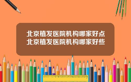 北京植发医院机构哪家好点北京植发医院机构哪家好些