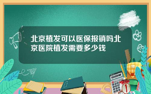 北京植发可以医保报销吗北京医院植发需要多少钱