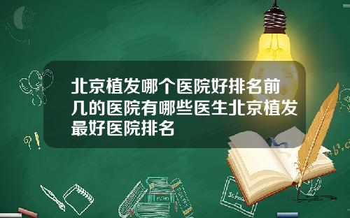 北京植发哪个医院好排名前几的医院有哪些医生北京植发最好医院排名