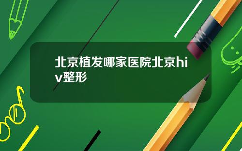 北京植发哪家医院北京hiv整形