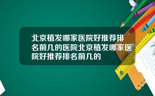 北京植发哪家医院好推荐排名前几的医院北京植发哪家医院好推荐排名前几的