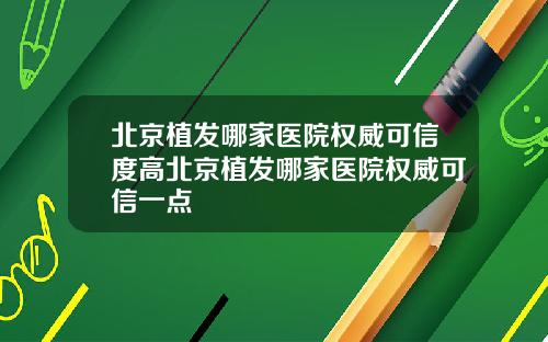 北京植发哪家医院权威可信度高北京植发哪家医院权威可信一点