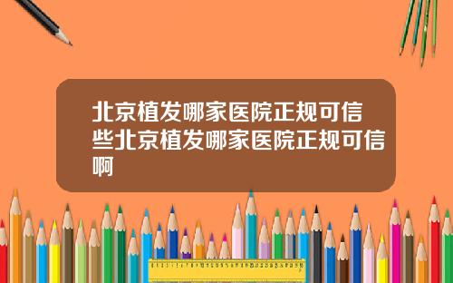 北京植发哪家医院正规可信些北京植发哪家医院正规可信啊
