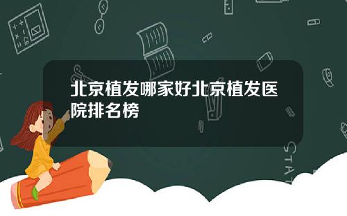 北京植发哪家好北京植发医院排名榜