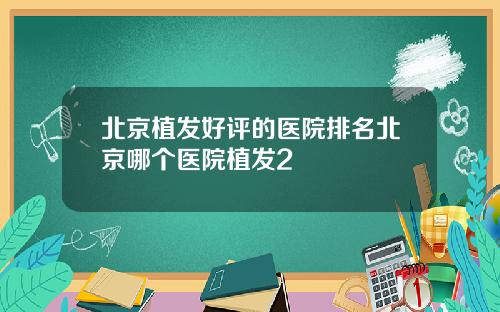 北京植发好评的医院排名北京哪个医院植发2
