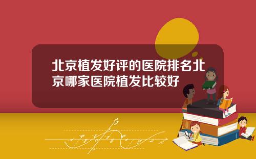 北京植发好评的医院排名北京哪家医院植发比较好