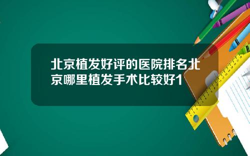 北京植发好评的医院排名北京哪里植发手术比较好1