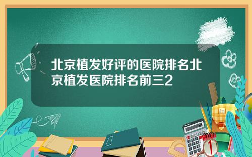 北京植发好评的医院排名北京植发医院排名前三2
