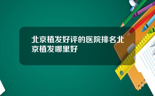 北京植发好评的医院排名北京植发哪里好