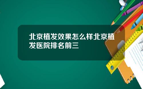北京植发效果怎么样北京植发医院排名前三