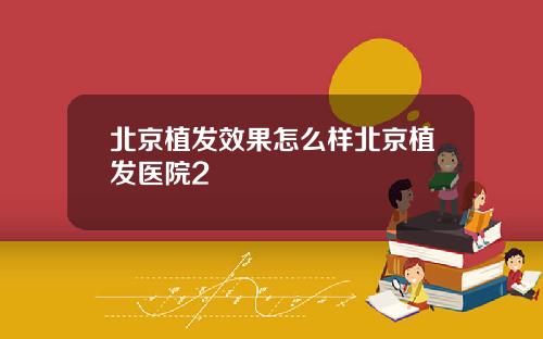 北京植发效果怎么样北京植发医院2