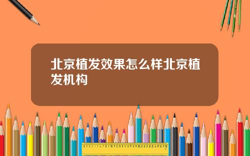 北京植发效果怎么样北京植发机构