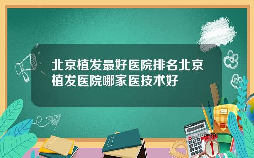 北京植发最好医院排名北京植发医院哪家医技术好