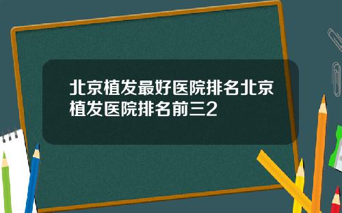 北京植发最好医院排名北京植发医院排名前三2